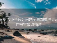 菠萝TV小卡片：问题字幕加重吗，动作把字幕改描述