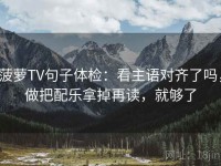 菠萝TV句子体检：看主语对齐了吗，做把配乐拿掉再读，就够了