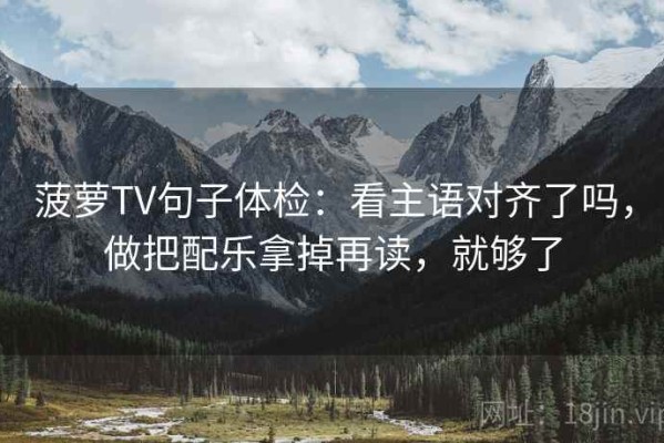 菠萝TV句子体检：看主语对齐了吗，做把配乐拿掉再读，就够了