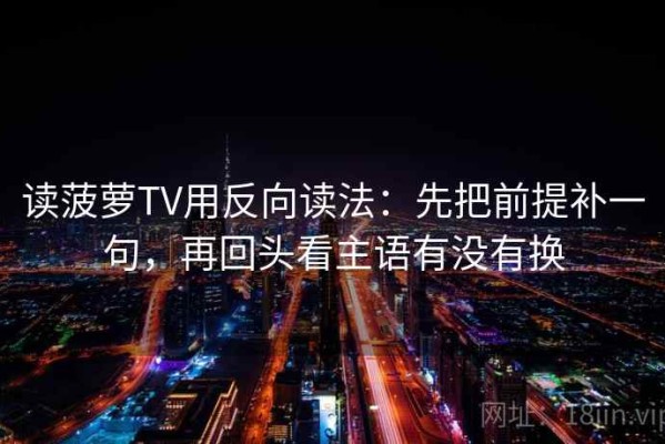 读菠萝TV用反向读法：先把前提补一句，再回头看主语有没有换