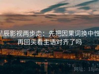星辰影视两步走：先把因果词换中性，再回头看主语对齐了吗