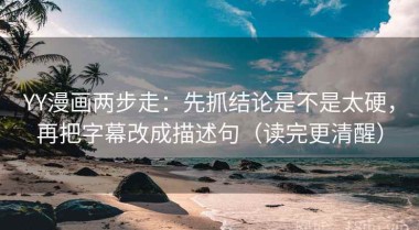 YY漫画两步走：先抓结论是不是太硬，再把字幕改成描述句（读完更清醒）