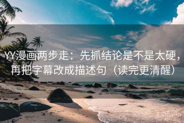 YY漫画两步走：先抓结论是不是太硬，再把字幕改成描述句（读完更清醒）