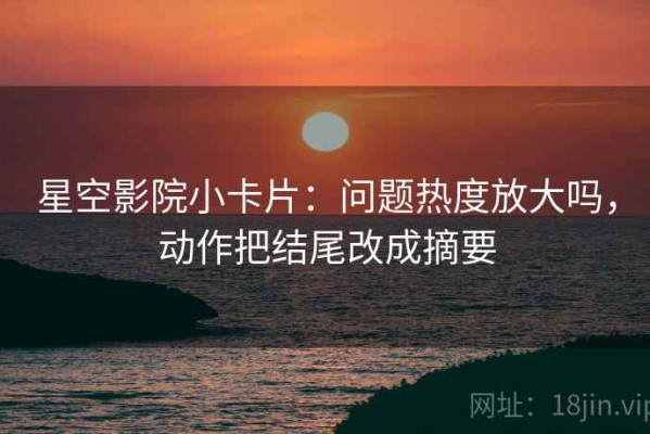 星空影院小卡片：问题热度放大吗，动作把结尾改成摘要