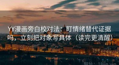 YY漫画旁白校对法：盯情绪替代证据吗，立刻把对象写具体（读完更清醒）