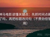 神马电影读懂关键点：先抓时间点藏了吗，再把标题改问句（不费劲但管用）