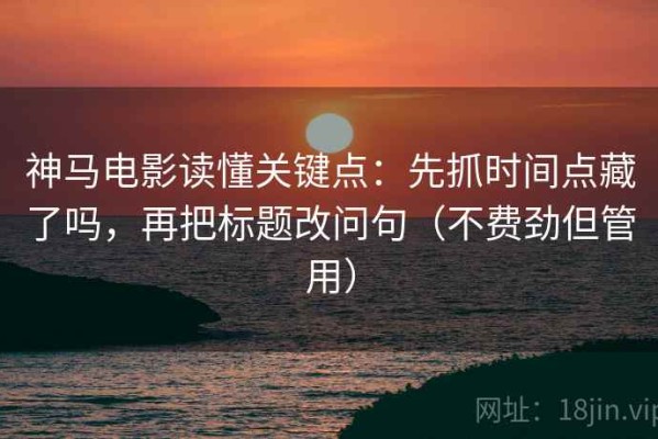 神马电影读懂关键点：先抓时间点藏了吗，再把标题改问句（不费劲但管用）