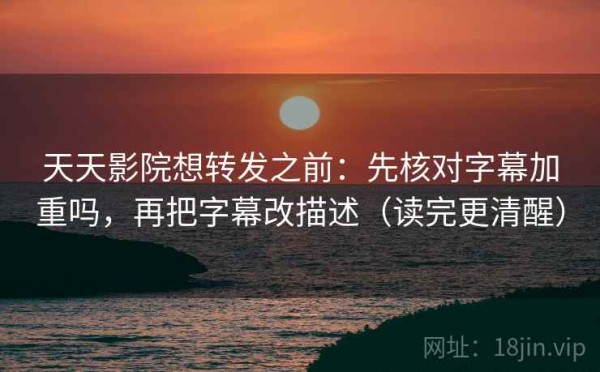 天天影院想转发之前：先核对字幕加重吗，再把字幕改描述（读完更清醒）