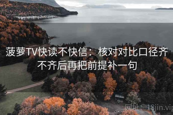 菠萝TV快读不快信：核对对比口径齐不齐后再把前提补一句