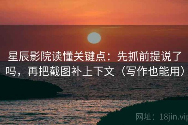 星辰影院读懂关键点：先抓前提说了吗，再把截图补上下文（写作也能用）