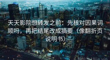 天天影院想转发之前：先核对因果词顺吗，再把结尾改成摘要（像翻折页说明书）
