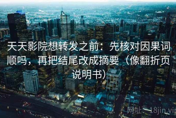 天天影院想转发之前：先核对因果词顺吗，再把结尾改成摘要（像翻折页说明书）