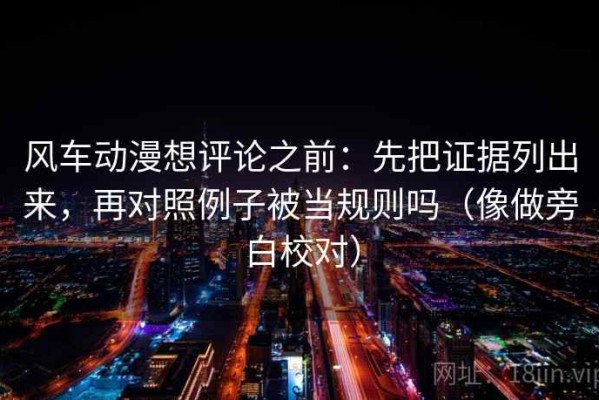 风车动漫想评论之前：先把证据列出来，再对照例子被当规则吗（像做旁白校对）
