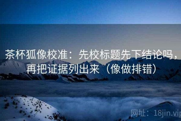 茶杯狐像校准：先校标题先下结论吗，再把证据列出来（像做排错）