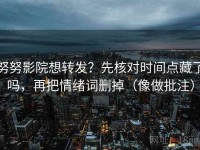 努努影院想转发？先核对时间点藏了吗，再把情绪词删掉（像做批注）