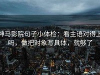 神马影院句子小体检：看主语对得上吗，做把对象写具体，就够了