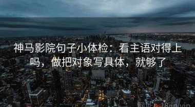神马影院句子小体检：看主语对得上吗，做把对象写具体，就够了
