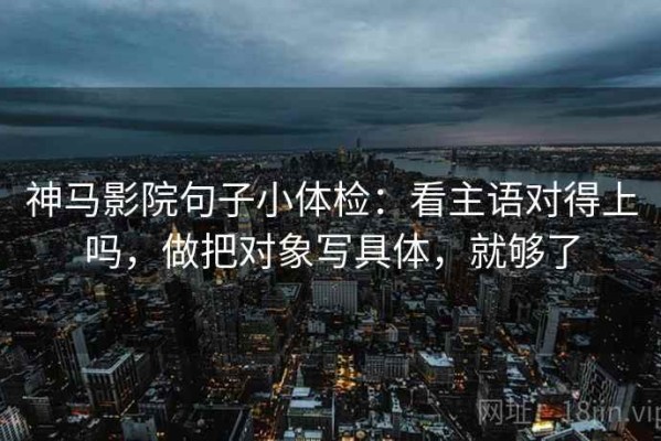 神马影院句子小体检：看主语对得上吗，做把对象写具体，就够了