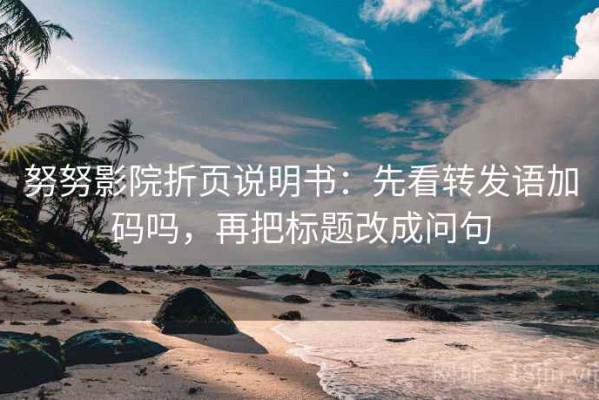努努影院折页说明书：先看转发语加码吗，再把标题改成问句