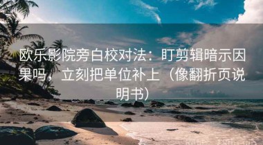 欧乐影院旁白校对法：盯剪辑暗示因果吗，立刻把单位补上（像翻折页说明书）