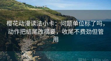 樱花动漫读法小卡：问题单位标了吗，动作把结尾改摘要，收尾不费劲但管用