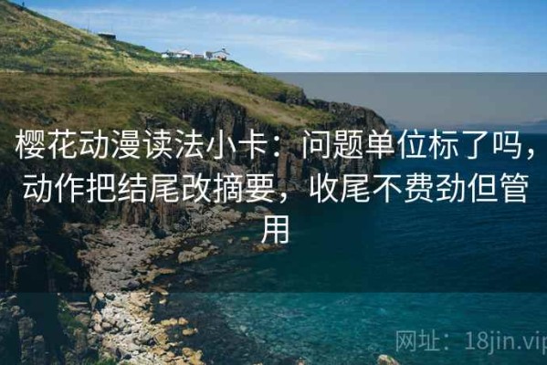 樱花动漫读法小卡：问题单位标了吗，动作把结尾改摘要，收尾不费劲但管用