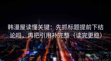 韩漫屋读懂关键：先抓标题提前下结论吗，再把引用补完整（读完更稳）