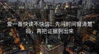 爱一番快读不快信：先问时间窗清楚吗，再把证据列出来