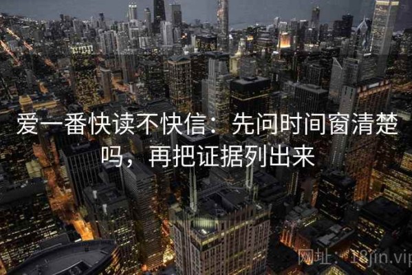 爱一番快读不快信：先问时间窗清楚吗，再把证据列出来