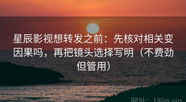星辰影视想转发之前：先核对相关变因果吗，再把镜头选择写明（不费劲但管用）