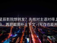 星辰影院想转发？先核对主语对得上吗，再把截图补上下文（写作也能用）