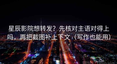 星辰影院想转发？先核对主语对得上吗，再把截图补上下文（写作也能用）