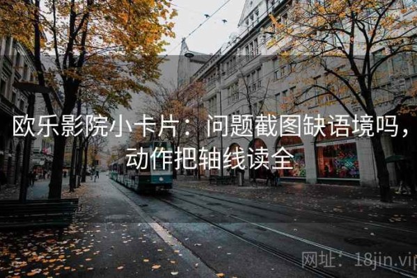欧乐影院小卡片：问题截图缺语境吗，动作把轴线读全