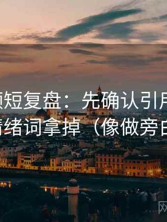 西瓜视频短复盘：先确认引用断章吗，再把情绪词拿掉（像做旁白校对）