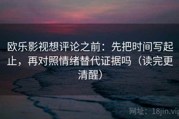 欧乐影视想评论之前：先把时间写起止，再对照情绪替代证据吗（读完更清醒）