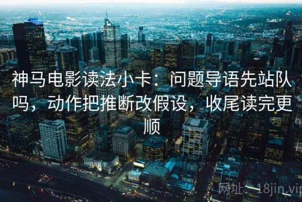 神马电影读法小卡：问题导语先站队吗，动作把推断改假设，收尾读完更顺