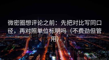微密圈想评论之前：先把对比写同口径，再对照单位标明吗（不费劲但管用）