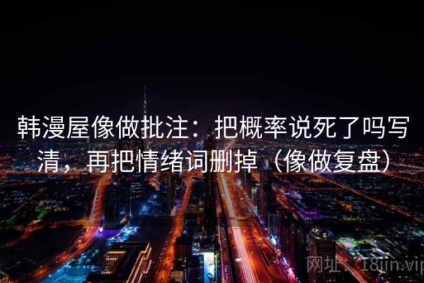 韩漫屋像做批注：把概率说死了吗写清，再把情绪词删掉（像做复盘）