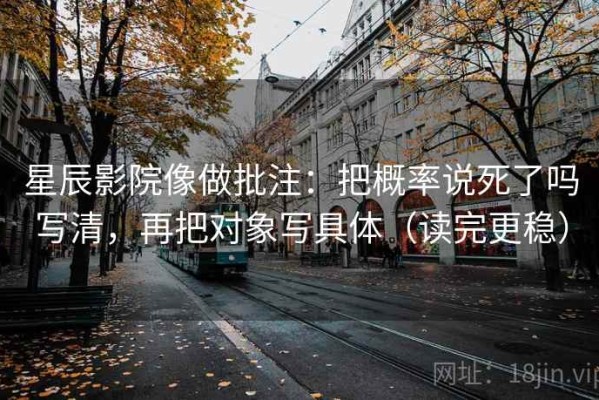 星辰影院像做批注：把概率说死了吗写清，再把对象写具体（读完更稳）