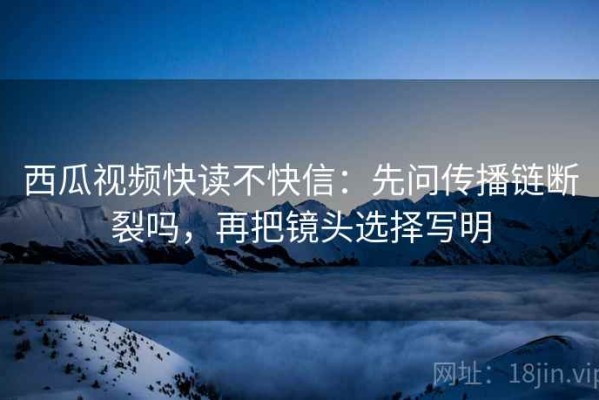 西瓜视频快读不快信：先问传播链断裂吗，再把镜头选择写明