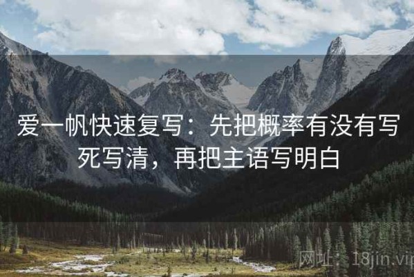 爱一帆快速复写：先把概率有没有写死写清，再把主语写明白