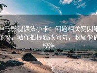 神马影视读法小卡：问题相关变因果了吗，动作把标题改问句，收尾像做校准