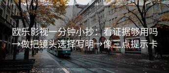 欧乐影视一分钟小抄：看证据够用吗→做把镜头选择写明→像三点提示卡