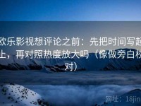 欧乐影视想评论之前：先把时间写起止，再对照热度放大吗（像做旁白校对）