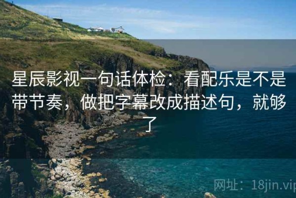 星辰影视一句话体检：看配乐是不是带节奏，做把字幕改成描述句，就够了