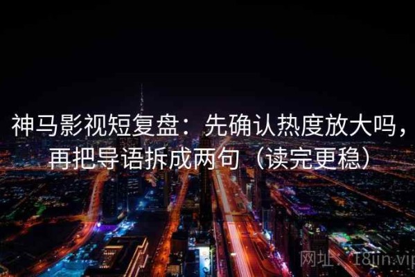 神马影视短复盘：先确认热度放大吗，再把导语拆成两句（读完更稳）