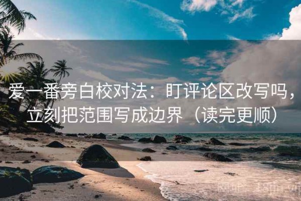 爱一番旁白校对法：盯评论区改写吗，立刻把范围写成边界（读完更顺）