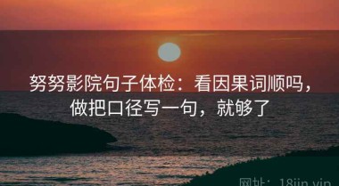 努努影院句子体检：看因果词顺吗，做把口径写一句，就够了