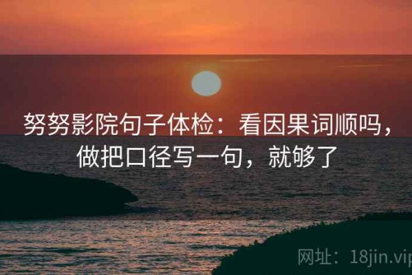 努努影院句子体检：看因果词顺吗，做把口径写一句，就够了
