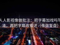 人人影视像做批注：把字幕加戏吗写清，再把字幕改描述（像做复盘）